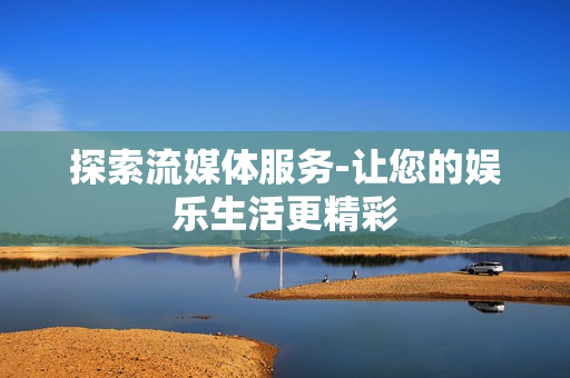 探索流媒体服务-让您的娱乐生活更精彩