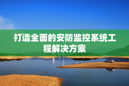 打造全面的安防监控系统工程解决方案
