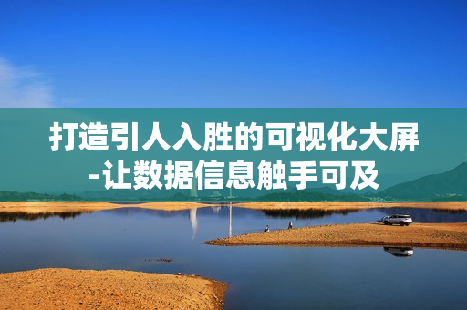 打造引人入胜的可视化大屏-让数据信息触手可及