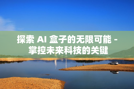 探索 AI 盒子的无限可能 - 掌控未来科技的关键