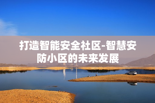 打造智能安全社区-智慧安防小区的未来发展