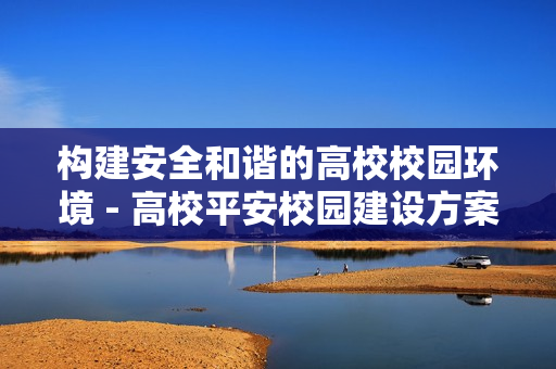 构建安全和谐的高校校园环境 - 高校平安校园建设方案