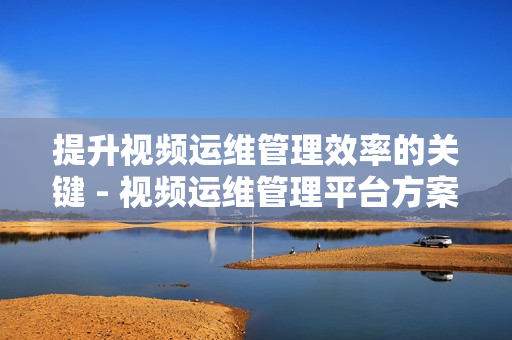 提升视频运维管理效率的关键 - 视频运维管理平台方案