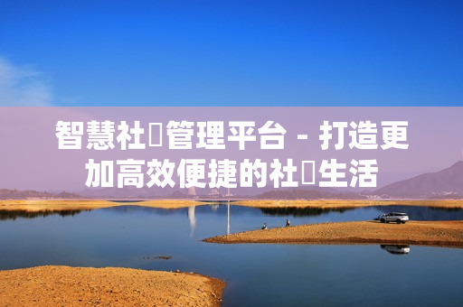 智慧社區管理平台 - 打造更加高效便捷的社區生活