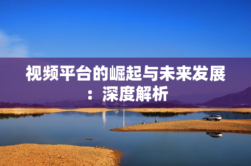 视频平台的崛起与未来发展：深度解析