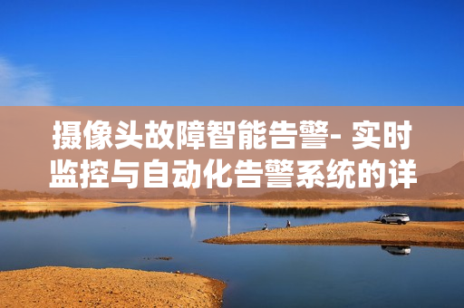 摄像头故障智能告警- 实时监控与自动化告警系统的详细指南