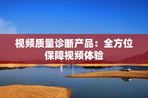 视频质量诊断产品：全方位保障视频体验