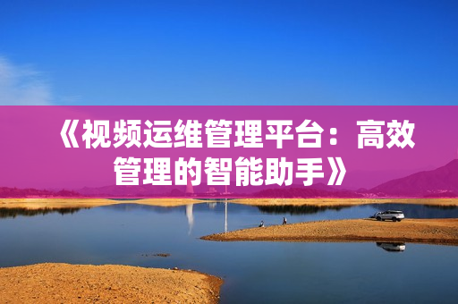 《视频运维管理平台：高效管理的智能助手》
