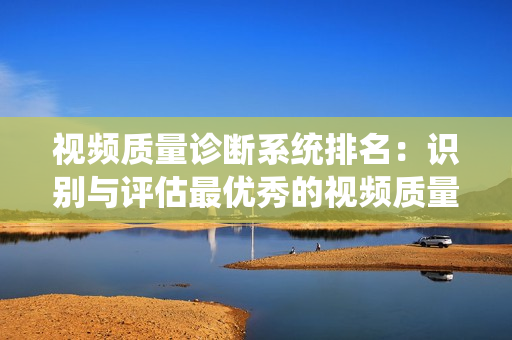 视频质量诊断系统排名：识别与评估最优秀的视频质量诊断工具
