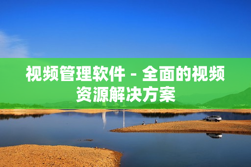 视频管理软件 - 全面的视频资源解决方案