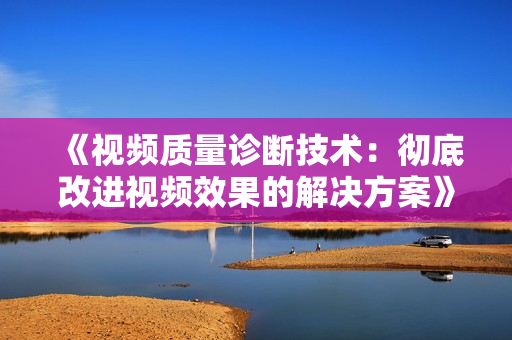 《视频质量诊断技术：彻底改进视频效果的解决方案》