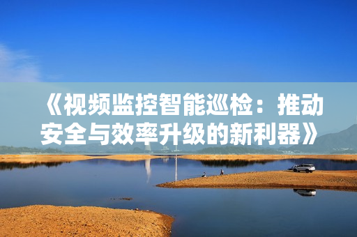 《视频监控智能巡检：推动安全与效率升级的新利器》
