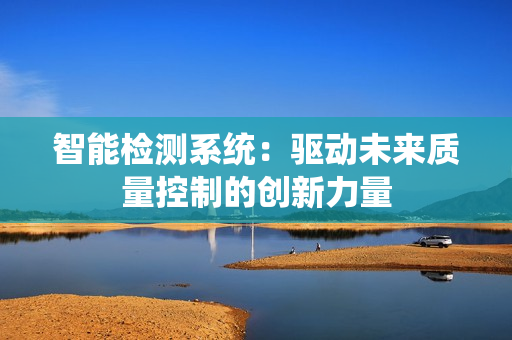 智能检测系统：驱动未来质量控制的创新力量