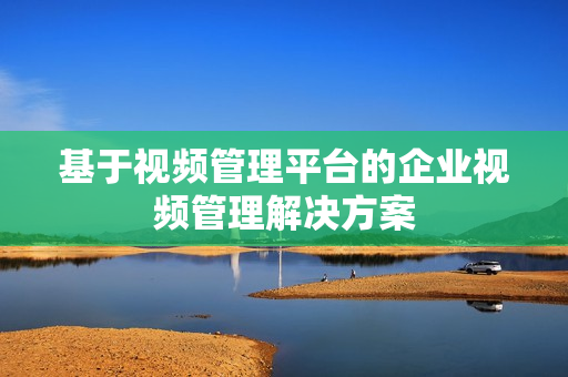 基于视频管理平台的企业视频管理解决方案