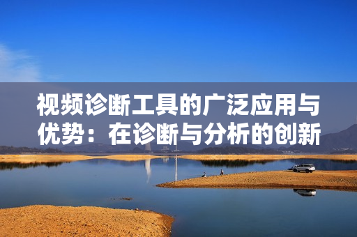 视频诊断工具的广泛应用与优势：在诊断与分析的创新路径
