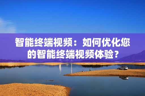 智能终端视频：如何优化您的智能终端视频体验？