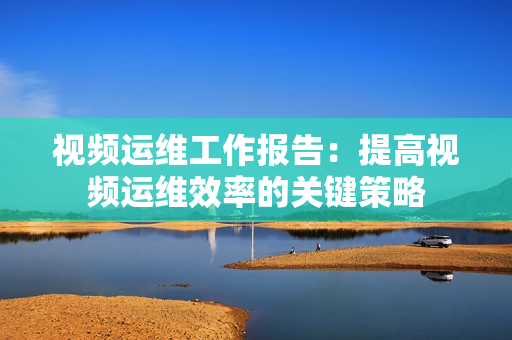 视频运维工作报告：提高视频运维效率的关键策略