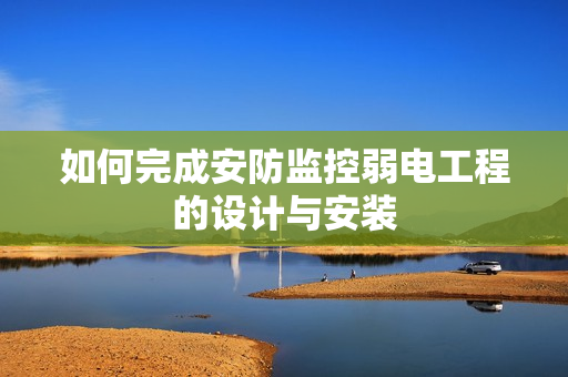 如何完成安防监控弱电工程的设计与安装