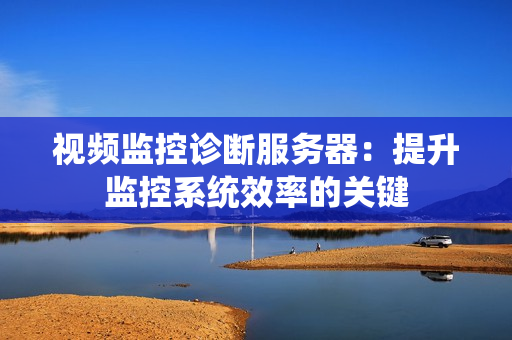 视频监控诊断服务器：提升监控系统效率的关键