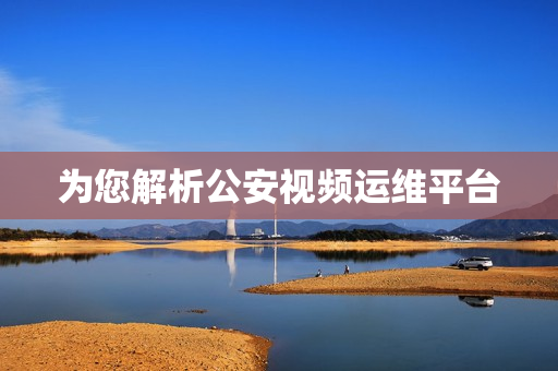 为您解析公安视频运维平台