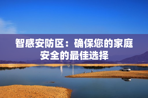 智感安防区：确保您的家庭安全的最佳选择