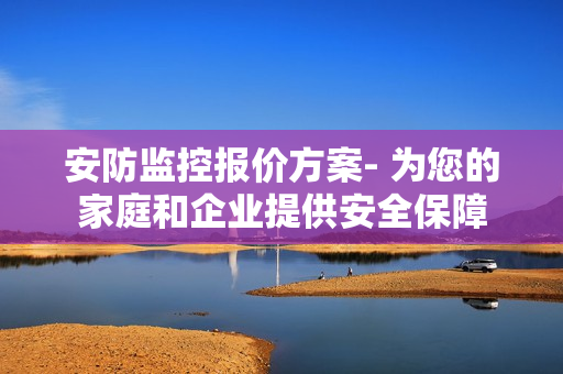 安防监控报价方案- 为您的家庭和企业提供安全保障