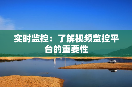 实时监控：了解视频监控平台的重要性