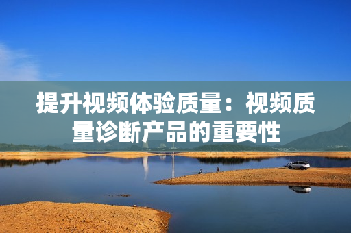 提升视频体验质量：视频质量诊断产品的重要性