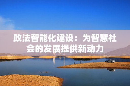 政法智能化建设：为智慧社会的发展提供新动力