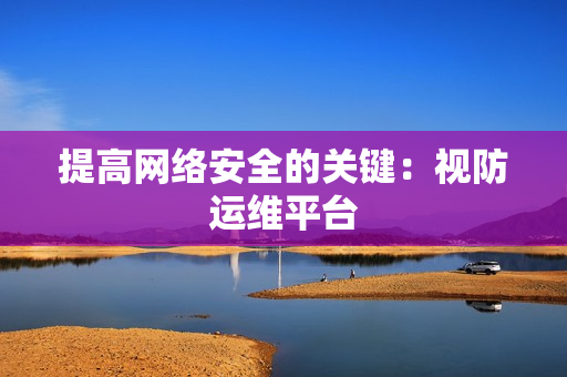 提高网络安全的关键：视防运维平台