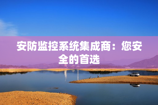 安防监控系统集成商：您安全的首选
