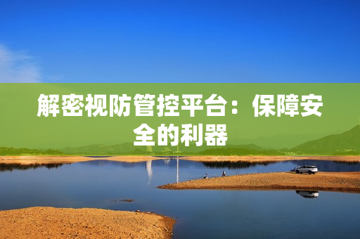 解密视防管控平台：保障安全的利器