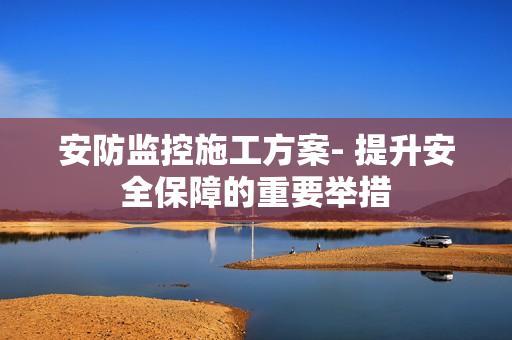 安防监控施工方案- 提升安全保障的重要举措