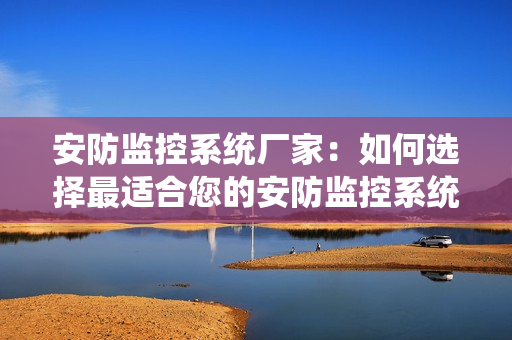 安防监控系统厂家：如何选择最适合您的安防监控系统？