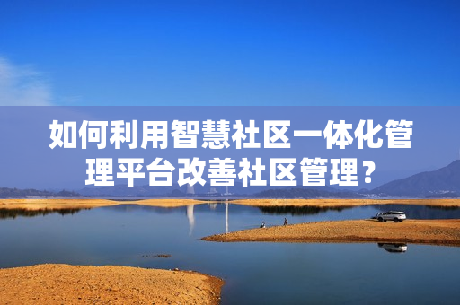 如何利用智慧社区一体化管理平台改善社区管理？