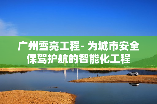 广州雪亮工程- 为城市安全保驾护航的智能化工程