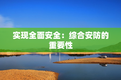实现全面安全：综合安防的重要性