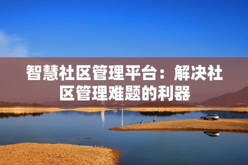 智慧社区管理平台：解决社区管理难题的利器