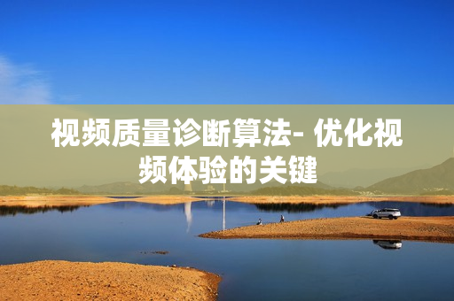 视频质量诊断算法- 优化视频体验的关键