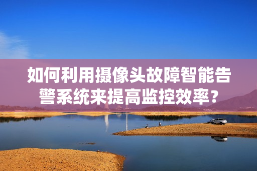 如何利用摄像头故障智能告警系统来提高监控效率？