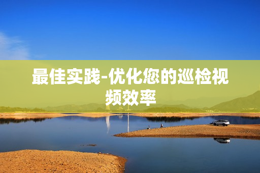 最佳实践-优化您的巡检视频效率