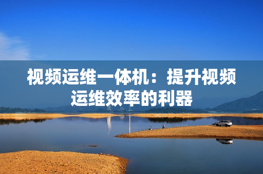 视频运维一体机：提升视频运维效率的利器