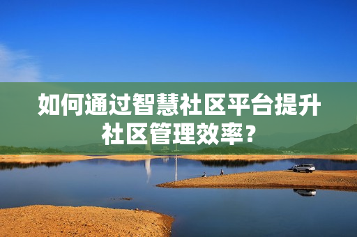 如何通过智慧社区平台提升社区管理效率？