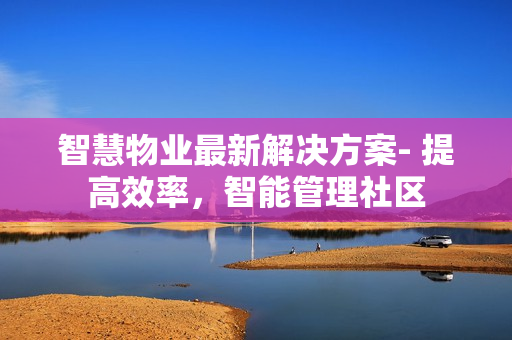 智慧物业最新解决方案- 提高效率，智能管理社区