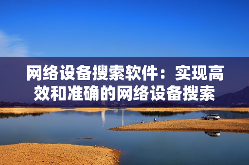 网络设备搜索软件：实现高效和准确的网络设备搜索