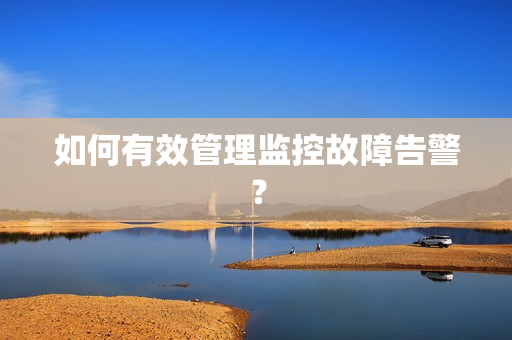 如何有效管理监控故障告警？