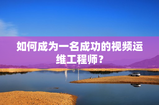 如何成为一名成功的视频运维工程师？