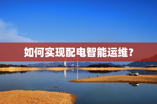 如何实现配电智能运维？