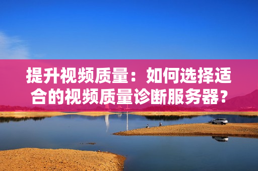 提升视频质量：如何选择适合的视频质量诊断服务器？