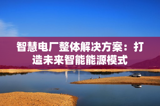 智慧电厂整体解决方案：打造未来智能能源模式